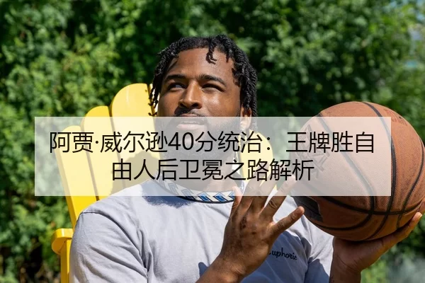 阿贾·威尔逊40分统治：王牌胜自由人后卫冕之路解析