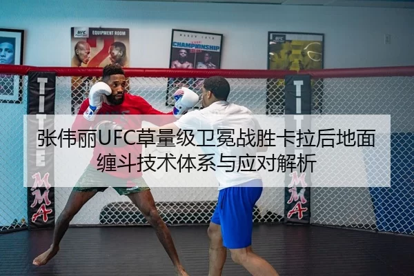 张伟丽UFC草量级卫冕战胜卡拉后地面缠斗技术体系与应对解析